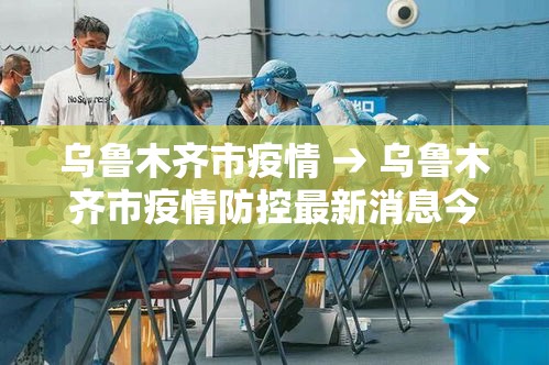 乌鲁木齐市疫情 → 乌鲁木齐市疫情防控最新消息今天