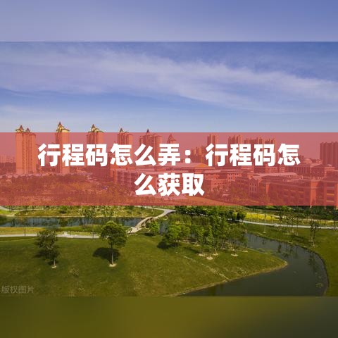 行程码怎么弄：行程码怎么获取