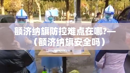额济纳旗防控难点在哪?—(额济纳旗安全吗) 额济纳旗防控难点在哪?—(额济纳旗安全吗)