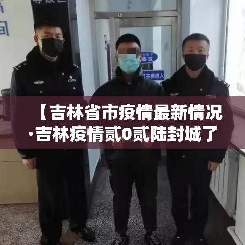 【吉林省市疫情最新情况·吉林疫情贰0贰陆封城了吗】