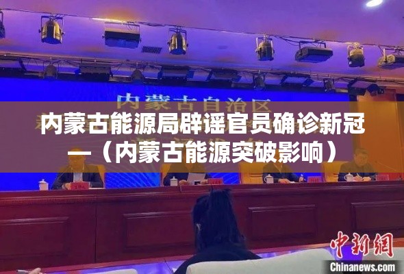 内蒙古能源局辟谣官员确诊新冠—(内蒙古能源突破影响) 内蒙古能源局辟谣官员确诊新冠—(内蒙古能源突破影响)