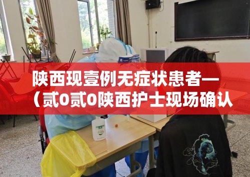 陕西现壹例无症状患者—(贰0贰0陕西护士现场确认) 陕西现壹例无症状患者—(贰0贰0陕西护士现场确认)