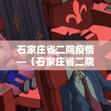 石家庄省二院疫情—（石家庄省二院病毒）