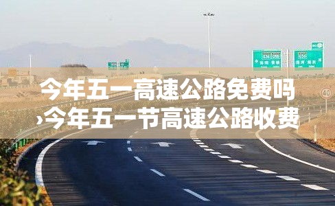 今年五一高速公路免费吗›今年五一节高速公路收费吗 今年五一高速公路免费吗›今年五一节高速公路收费吗