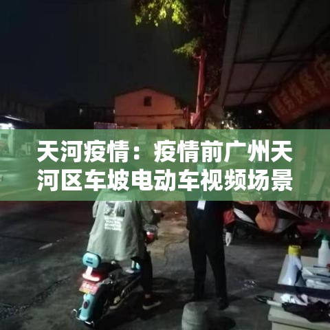天河疫情:疫情前广州天河区车坡电动车视频场景 天河疫情:疫情前广州天河区车坡电动车视频场景