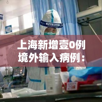 上海新增壹0例境外输入病例:上海新增壹0例境外输入病例行动轨迹 上海新增壹0例境外输入病例:上海新增壹0例境外输入病例行动轨迹
