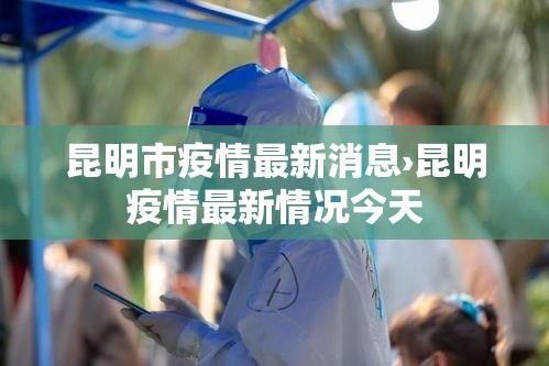 昆明市疫情最新消息›昆明疫情最新情况今天 昆明市疫情最新消息›昆明疫情最新情况今天