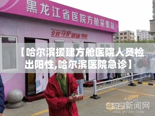 【哈尔滨援建方舱医院人员检出阳性,哈尔滨医院急诊】