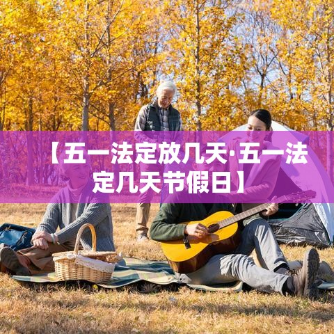 【五一法定放几天·五一法定几天节假日】 【五一法定放几天·五一法定几天节假日】