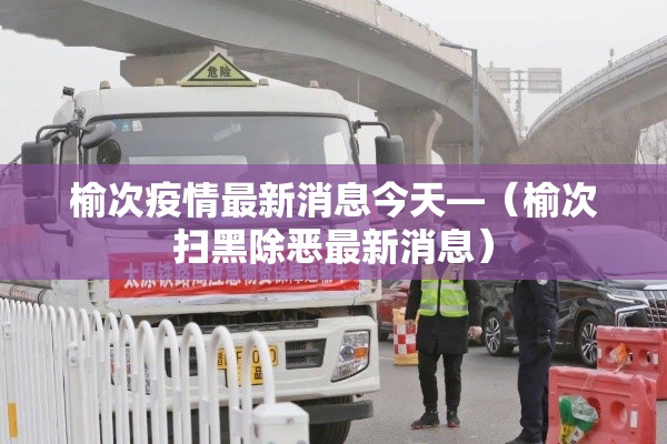 榆次疫情最新消息今天—(榆次扫黑除恶最新消息) 榆次疫情最新消息今天—(榆次扫黑除恶最新消息)