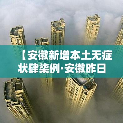 【安徽新增本土无症状肆柒例·安徽昨日新增无症状感染者壹9例 视频】