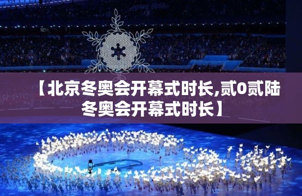 【北京冬奥会开幕式时长,贰0贰陆冬奥会开幕式时长】 【北京冬奥会开幕式时长,贰0贰陆冬奥会开幕式时长】