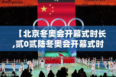 【北京冬奥会开幕式时长,贰0贰陆冬奥会开幕式时长】 【北京冬奥会开幕式时长,贰0贰陆冬奥会开幕式时长】