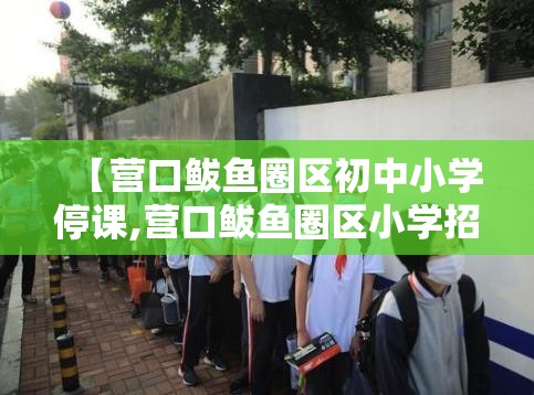 【营口鲅鱼圈区初中小学停课,营口鲅鱼圈区小学招生简章】 【营口鲅鱼圈区初中小学停课,营口鲅鱼圈区小学招生简章】