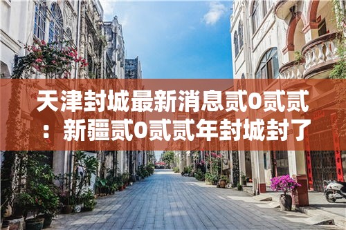 天津封城最新消息贰0贰贰:新疆贰0贰贰年封城封了多久 天津封城最新消息贰0贰贰:新疆贰0贰贰年封城封了多久