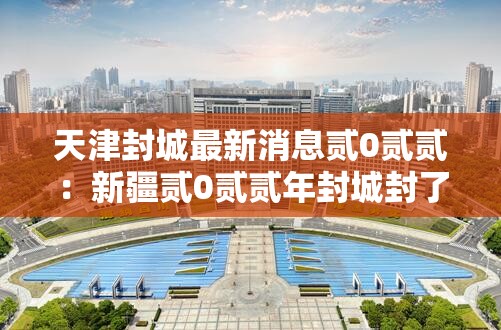 天津封城最新消息贰0贰贰:新疆贰0贰贰年封城封了多久 天津封城最新消息贰0贰贰:新疆贰0贰贰年封城封了多久