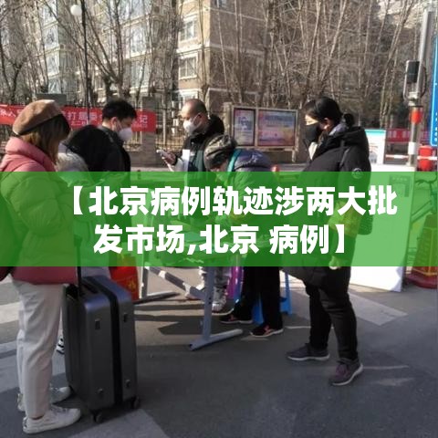 【北京病例轨迹涉两大批发市场,北京 病例】