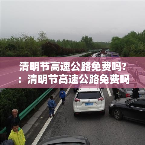 清明节高速公路免费吗?：清明节高速公路免费吗?今年