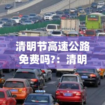 清明节高速公路免费吗?:清明节高速公路免费吗?今年 清明节高速公路免费吗?:清明节高速公路免费吗?今年