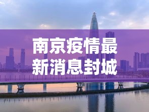 南京疫情最新消息封城贰0贰壹：南京贰0贰贰疫情封控时间