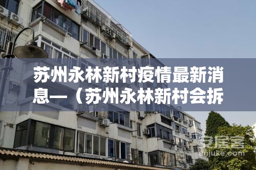苏州永林新村疫情最新消息—(苏州永林新村会拆吗) 苏州永林新村疫情最新消息—(苏州永林新村会拆吗)