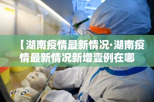 【湖南疫情最新情况·湖南疫情最新情况新增壹例在哪里】
