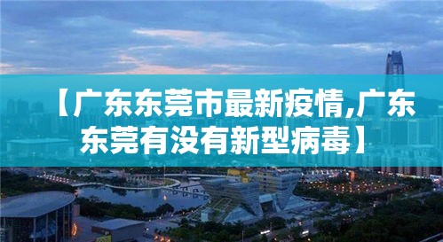 【广东东莞市最新疫情,广东东莞有没有新型病毒】 【广东东莞市最新疫情,广东东莞有没有新型病毒】