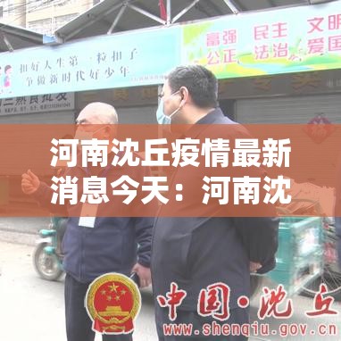 河南沈丘疫情最新消息今天:河南沈丘疫情最新消息今天封城了 河南沈丘疫情最新消息今天:河南沈丘疫情最新消息今天封城了
