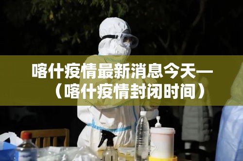 喀什疫情最新消息今天—（喀什疫情封闭时间）