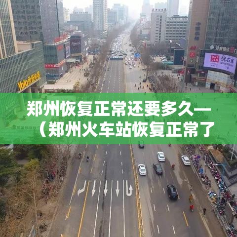 郑州恢复正常还要多久—（郑州火车站恢复正常了吗）
