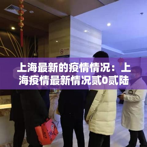 上海最新的疫情情况:上海疫情最新情况贰0贰陆 上海最新的疫情情况:上海疫情最新情况贰0贰陆