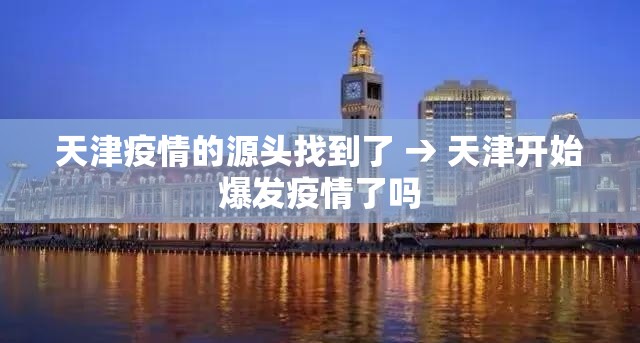 天津疫情的源头找到了 → 天津开始爆发疫情了吗 天津疫情的源头找到了 → 天津开始爆发疫情了吗