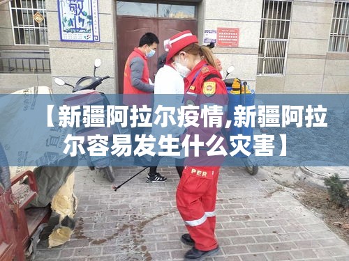 【新疆阿拉尔疫情,新疆阿拉尔容易发生什么灾害】 【新疆阿拉尔疫情,新疆阿拉尔容易发生什么灾害】