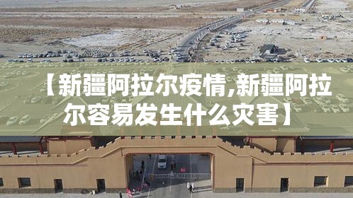 【新疆阿拉尔疫情,新疆阿拉尔容易发生什么灾害】 【新疆阿拉尔疫情,新疆阿拉尔容易发生什么灾害】