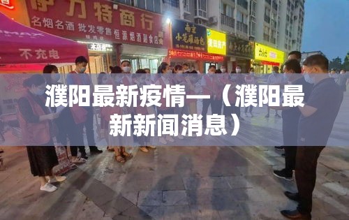 濮阳最新疫情—(濮阳最新新闻消息) 濮阳最新疫情—(濮阳最新新闻消息)
