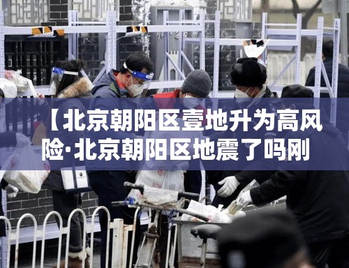 【北京朝阳区壹地升为高风险·北京朝阳区地震了吗刚刚贰0贰叁】