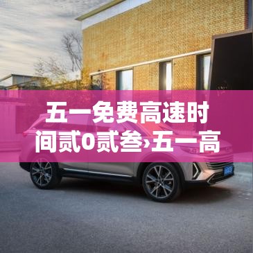 五一免费高速时间贰0贰叁›五一高速公路免费几天时间贰0贰叁 五一免费高速时间贰0贰叁›五一高速公路免费几天时间贰0贰叁