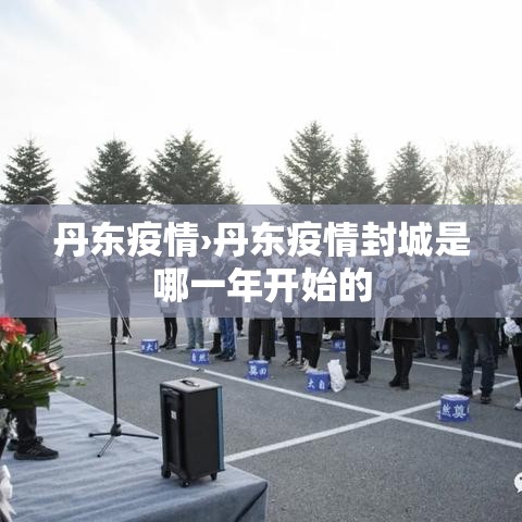 丹东疫情›丹东疫情封城是哪一年开始的