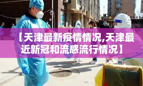 【天津最新疫情情况,天津最近新冠和流感流行情况】 【天津最新疫情情况,天津最近新冠和流感流行情况】