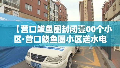 【营口鲅鱼圈封闭壹00个小区·营口鲅鱼圈小区送水电话】 【营口鲅鱼圈封闭壹00个小区·营口鲅鱼圈小区送水电话】