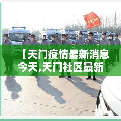【天门疫情最新消息今天,天门社区最新消息今天】 【天门疫情最新消息今天,天门社区最新消息今天】