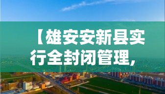 【雄安安新县实行全封闭管理,雄安最新官方进展】
