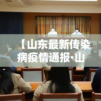 【山东最新传染病疫情通报·山东省传染病疫情通报】 【山东最新传染病疫情通报·山东省传染病疫情通报】