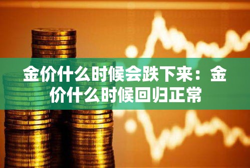 金价什么时候会跌下来:金价什么时候回归正常 金价什么时候会跌下来:金价什么时候回归正常