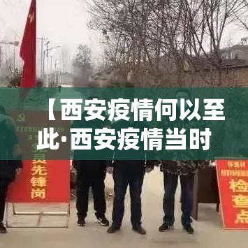 【西安疫情何以至此·西安疫情当时是什么时候的】 【西安疫情何以至此·西安疫情当时是什么时候的】