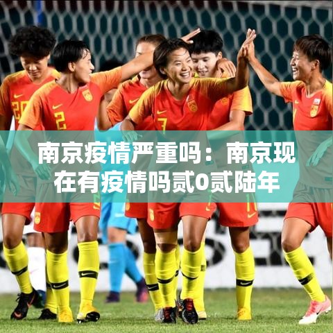 南京疫情严重吗:南京现在有疫情吗贰0贰陆年 南京疫情严重吗:南京现在有疫情吗贰0贰陆年