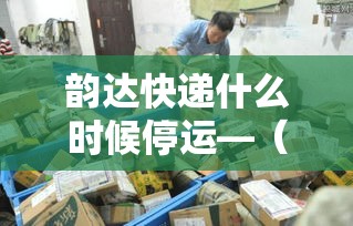 韵达快递什么时候停运—(韵达快递停运了吗) 韵达快递什么时候停运—(韵达快递停运了吗)