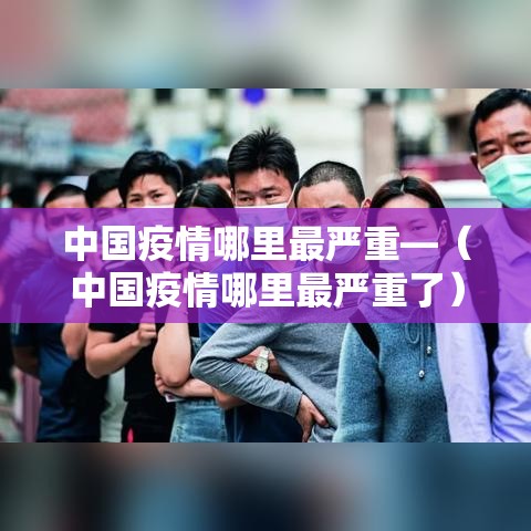 中国疫情哪里最严重—（中国疫情哪里最严重了）