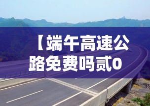 【端午高速公路免费吗贰0贰壹,端午高速公路通行不免费】