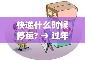 快递什么时候停运? → 过年快递什么时候停运 快递什么时候停运? → 过年快递什么时候停运